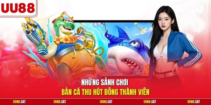 Những sảnh chơi bắn cá thu hút đông thành viên